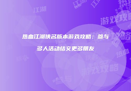 热血江湖侠名版本游戏攻略：参与多人活动结交更多朋友