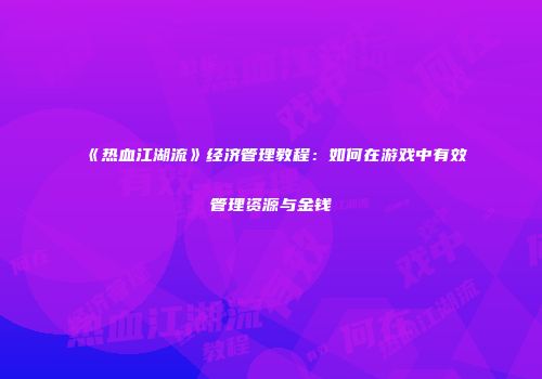 《热血江湖流》经济管理教程：如何在游戏中有效管理资源与金钱