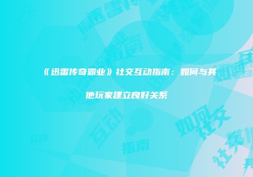 《迅雷传奇霸业》社交互动指南：如何与其他玩家建立良好关系