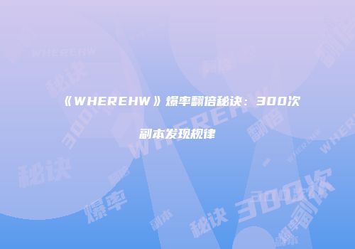 《WHEREHW》爆率翻倍秘诀：300次副本发现规律