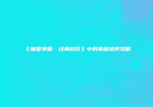 《魔兽争霸：经典战役》中的英雄培养攻略