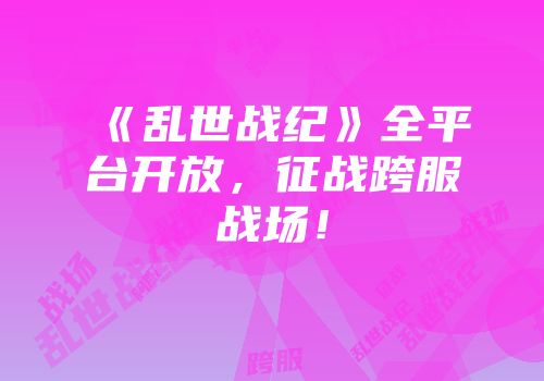 《乱世战纪》全平台开放，征战跨服战场！
