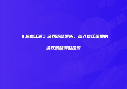 《热血江湖》游戏策略解析：加入信任组后的游戏策略调整建议