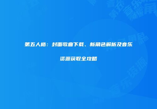 第五人格：封面歌曲下载、新角色解析及音乐资源获取全攻略
