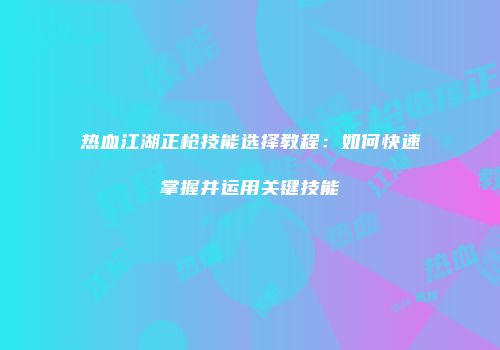 热血江湖正枪技能选择教程：如何快速掌握并运用关键技能
