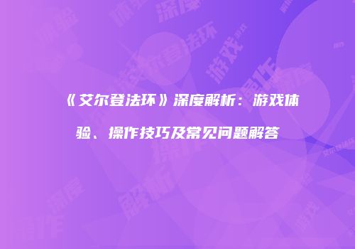 《艾尔登法环》深度解析：游戏体验、操作技巧及常见问题解答