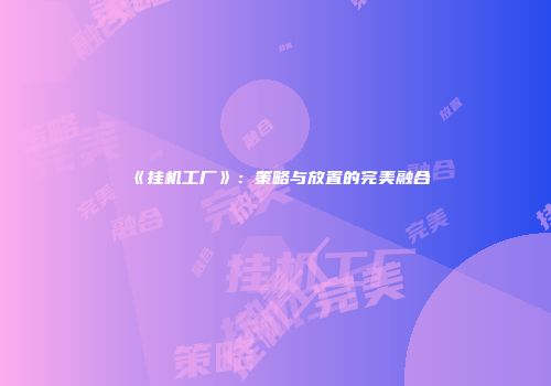 《挂机工厂》：策略与放置的完美融合