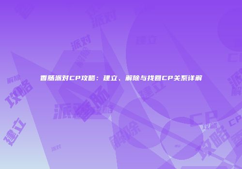 香肠派对CP攻略：建立、解除与找回CP关系详解