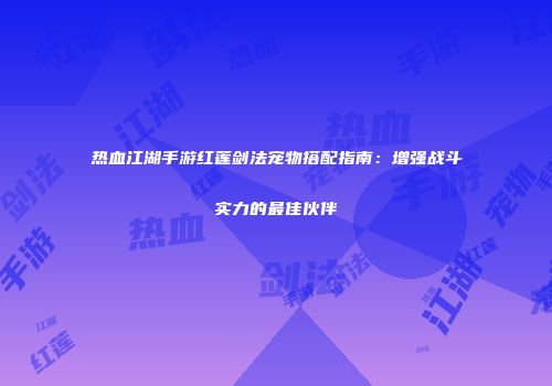 热血江湖手游红莲剑法宠物搭配指南：增强战斗实力的最佳伙伴