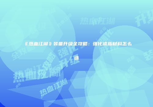 《热血江湖》装备升级全攻略：强化戒指材料怎么选