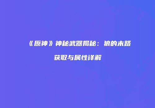 《原神》神秘武器揭秘：狼的末路获取与属性详解