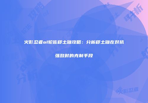 火影忍者ol轮佐秽土鼬攻略：分析秽土鼬在对抗强敌时的克制手段