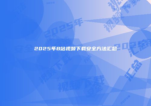 2025年B站视频下载安全方法汇总