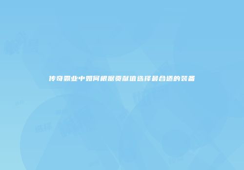 传奇霸业中如何根据贡献值选择最合适的装备