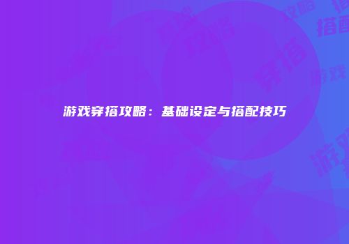 游戏穿搭攻略：基础设定与搭配技巧