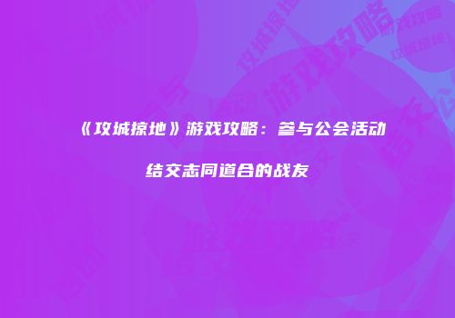 《攻城掠地》游戏攻略：参与公会活动结交志同道合的战友