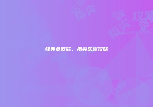经典贪吃蛇，指尖乐趣攻略