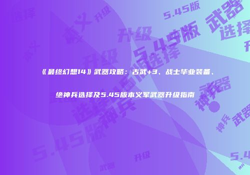 《最终幻想14》武器攻略：古武+3、战士毕业装备、绝神兵选择及5.45版本义军武器升级指南