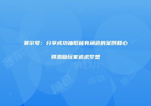赛尔号：分享成功抽取稀有角色的案例和心得激励玩家追求梦想