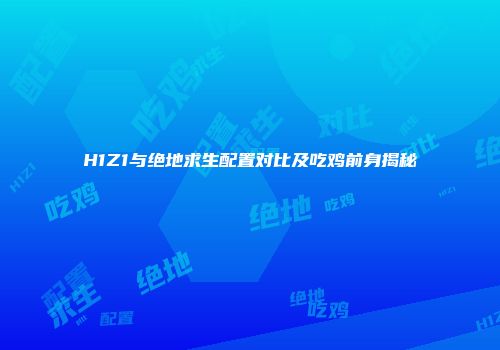 H1Z1与绝地求生配置对比及吃鸡前身揭秘