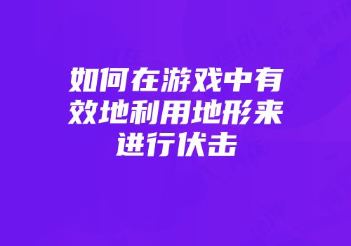 如何在游戏中有效地利用地形来进行伏击