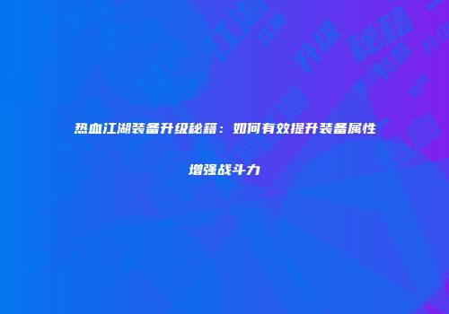热血江湖装备升级秘籍：如何有效提升装备属性增强战斗力