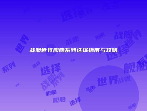 战舰世界舰船系列选择指南与攻略