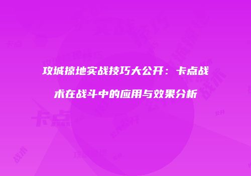 攻城掠地实战技巧大公开：卡点战术在战斗中的应用与效果分析