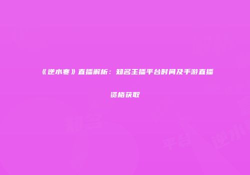 《逆水寒》直播解析：知名主播平台时间及手游直播资格获取