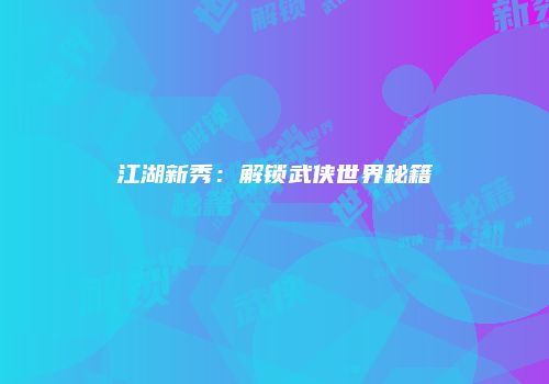 江湖新秀：解锁武侠世界秘籍