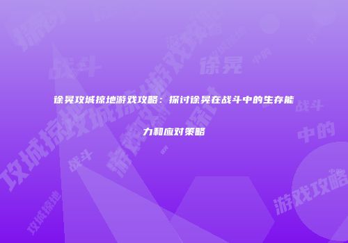 徐晃攻城掠地游戏攻略:探讨徐晃在战斗中的生存能力和应对策略