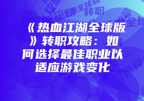 《热血江湖全球版》转职攻略：如何选择最佳职业以适应游戏变化