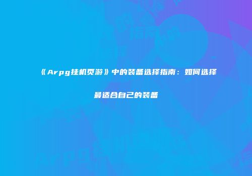 《Arpg挂机页游》中的装备选择指南：如何选择最适合自己的装备