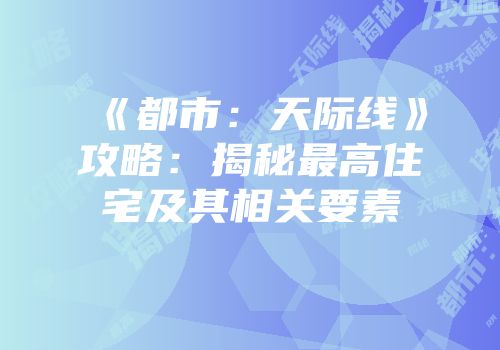 《都市：天际线》攻略：揭秘最高住宅及其相关要素