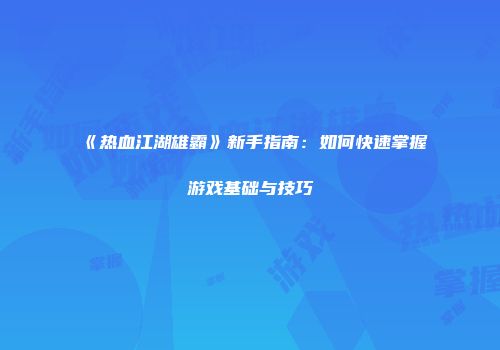 《热血江湖雄霸》新手指南：如何快速掌握游戏基础与技巧