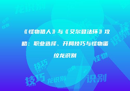《怪物猎人》与《艾尔登法环》攻略：职业选择、开局技巧与怪物蛋纹龙识别