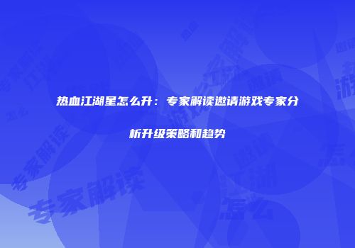 热血江湖星怎么升：专家解读邀请游戏专家分析升级策略和趋势