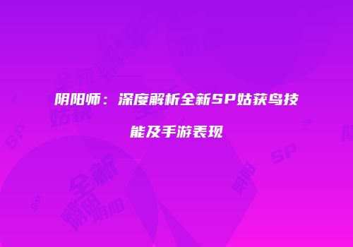 阴阳师：深度解析全新SP姑获鸟技能及手游表现
