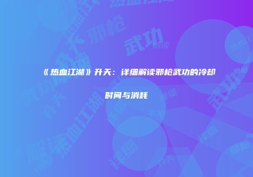 《热血江湖》升天:详细解读邪枪武功的冷却时间与消耗