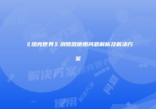 《坦克世界》浏览器使用问题解析及解决方案