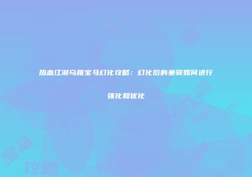 热血江湖乌雅宝马幻化攻略：幻化后的坐骑如何进行强化和优化