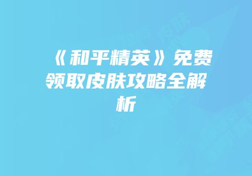 《和平精英》免费领取皮肤攻略全解析