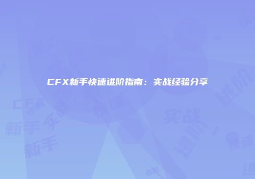 CFX新手快速进阶指南：实战经验分享
