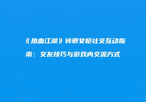 《热血江湖》转邪女枪社交互动指南：交友技巧与游戏内交流方式