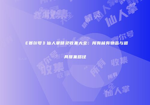 《赛尔号》仙人掌精灵收集大全：所有稀有物品与道具搜集路径