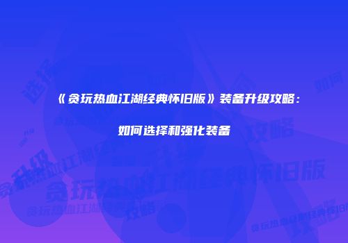 《贪玩热血江湖经典怀旧版》装备升级攻略：如何选择和强化装备