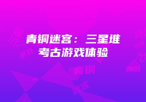 青铜迷宫：三星堆考古游戏体验