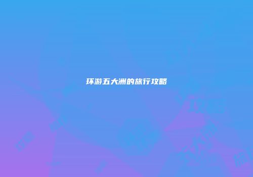 环游五大洲的旅行攻略