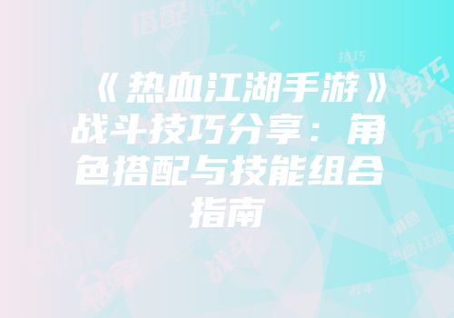 《热血江湖手游》战斗技巧分享:角色搭配与技能组合指南