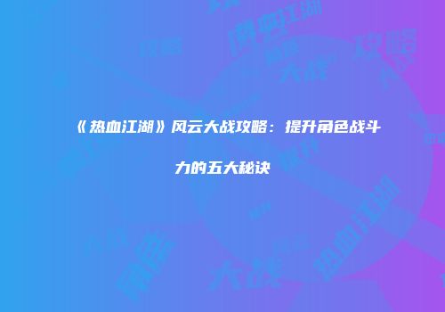 《热血江湖》风云大战攻略：提升角色战斗力的五大秘诀
